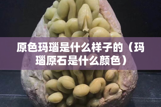 原色瑪瑙是什么樣子的（瑪瑙原石是什么顏色）