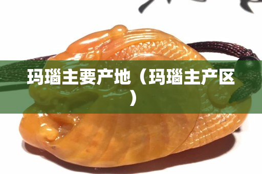 瑪瑙主要產(chǎn)地（瑪瑙主產(chǎn)區(qū)）