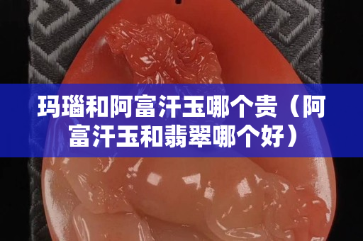 瑪瑙和阿富汗玉哪個貴（阿富汗玉和翡翠哪個好）