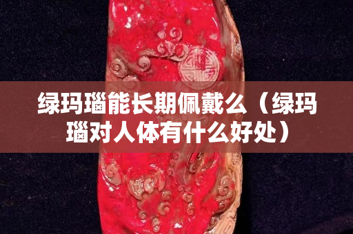 綠瑪瑙能長期佩戴么（綠瑪瑙對人體有什么好處）