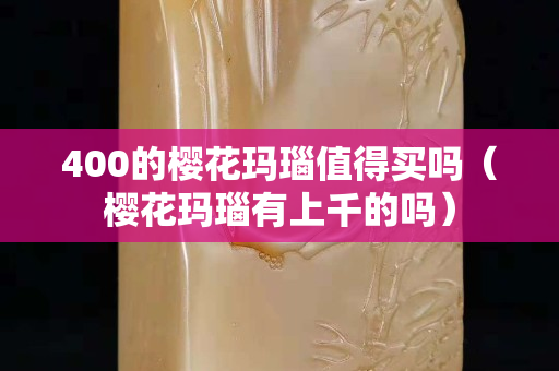 400的櫻花瑪瑙值得買嗎（櫻花瑪瑙有上千的嗎）