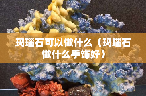 瑪瑙石可以做什么（瑪瑙石做什么手飾好）