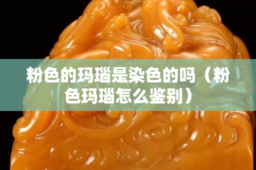 粉色的瑪瑙是染色的嗎（粉色瑪瑙怎么鑒別）