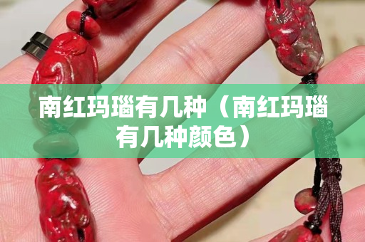 南紅瑪瑙有幾種（南紅瑪瑙有幾種顏色）