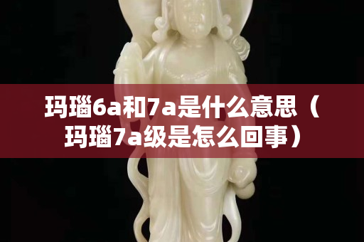 瑪瑙6a和7a是什么意思（瑪瑙7a級是怎么回事）