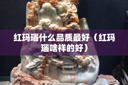 紅瑪瑙什么品質最好（紅瑪瑙啥樣的好）