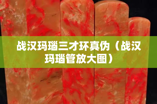戰(zhàn)漢瑪瑙三才環(huán)真?zhèn)危☉?zhàn)漢瑪瑙管放大圖）