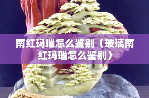 南紅瑪瑙怎么鑒別（玻璃南紅瑪瑙怎么鑒別）