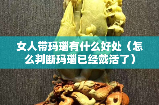 女人帶瑪瑙有什么好處（怎么判斷瑪瑙已經戴活了）