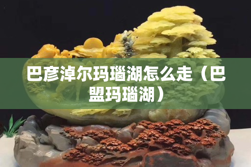 巴彥淖爾瑪瑙湖怎么走（巴盟瑪瑙湖）