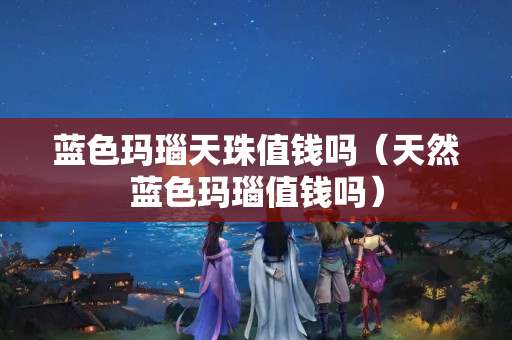 藍色瑪瑙天珠值錢嗎（天然藍色瑪瑙值錢嗎）