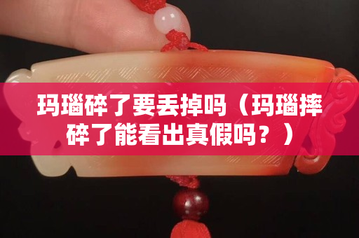 瑪瑙碎了要丟掉嗎（瑪瑙摔碎了能看出真假嗎？）