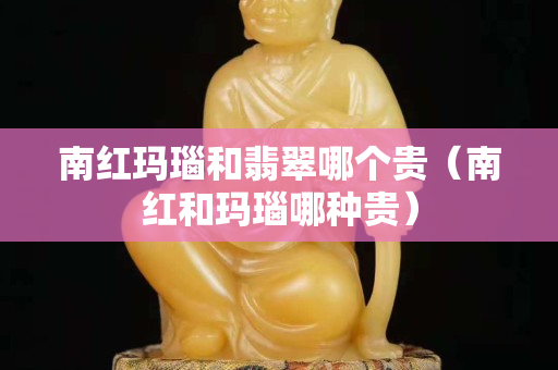 南紅瑪瑙和翡翠哪個(gè)貴（南紅和瑪瑙哪種貴）