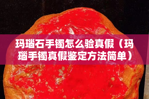 瑪瑙石手鐲怎么驗真假（瑪瑙手鐲真假鑒定方法簡單）