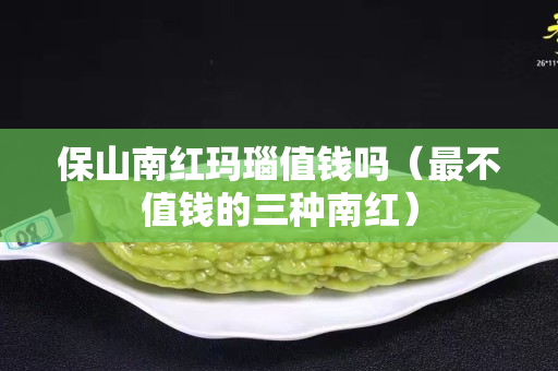 保山南紅瑪瑙值錢嗎（最不值錢的三種南紅）
