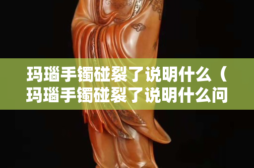 瑪瑙手鐲碰裂了說明什么（瑪瑙手鐲碰裂了說明什么問題）