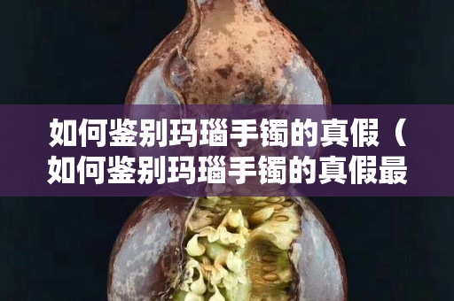 如何鑒別瑪瑙手鐲的真假（如何鑒別瑪瑙手鐲的真假最直接的方法）