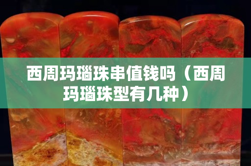 西周瑪瑙珠串值錢嗎（西周瑪瑙珠型有幾種）