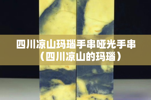 四川涼山瑪瑙手串啞光手串（四川涼山的瑪瑙）