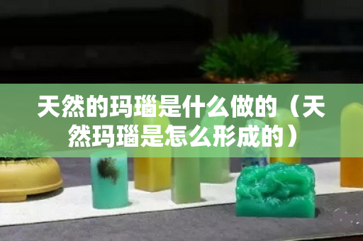 天然的瑪瑙是什么做的（天然瑪瑙是怎么形成的）