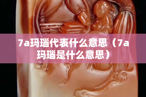 7a瑪瑙代表什么意思（7a瑪瑙是什么意思）