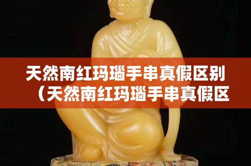 天然南紅瑪瑙手串真假區別（天然南紅瑪瑙手串真假區別圖片）
