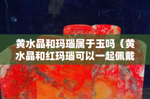 黃水晶和瑪瑙屬于玉嗎（黃水晶和紅瑪瑙可以一起佩戴嗎）