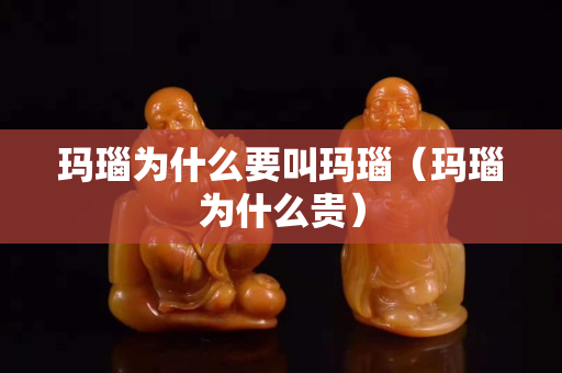 瑪瑙為什么要叫瑪瑙（瑪瑙為什么貴）