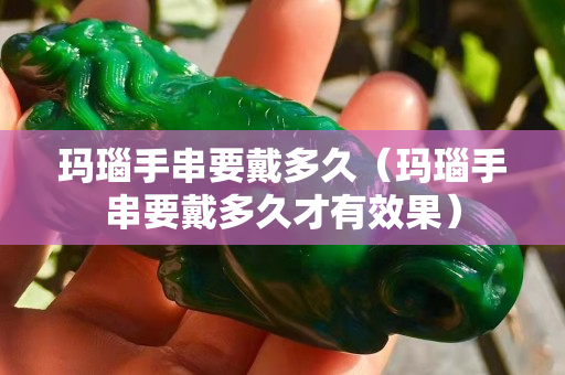 瑪瑙手串要戴多久（瑪瑙手串要戴多久才有效果）