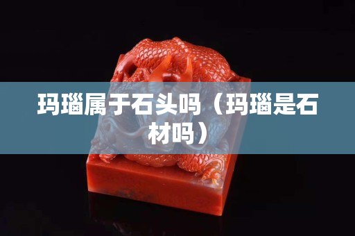 瑪瑙屬于石頭嗎（瑪瑙是石材嗎）