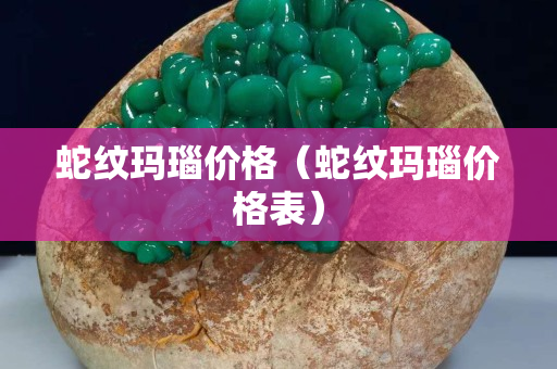 蛇紋瑪瑙價格（蛇紋瑪瑙價格表）