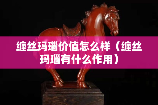 纏絲瑪瑙價值怎么樣（纏絲瑪瑙有什么作用）