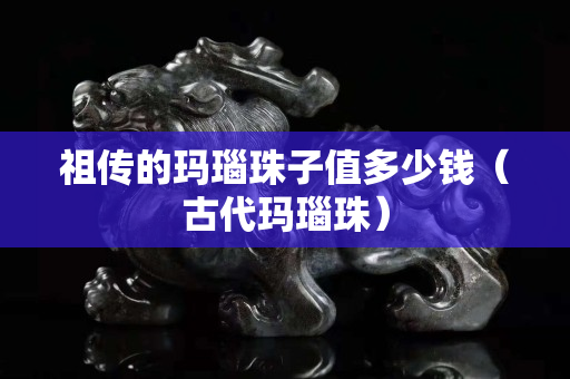 祖傳的瑪瑙珠子值多少錢（古代瑪瑙珠）