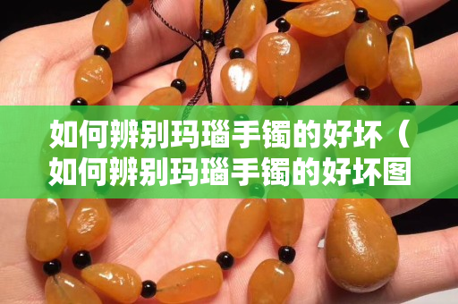 如何辨別瑪瑙手鐲的好壞（如何辨別瑪瑙手鐲的好壞圖片）