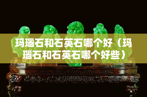 瑪瑙石和石英石哪個好（瑪瑙石和石英石哪個好些）