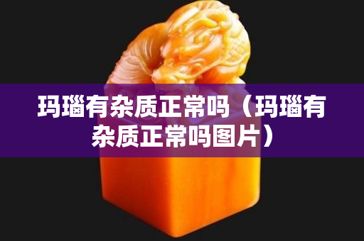 瑪瑙有雜質正常嗎（瑪瑙有雜質正常嗎圖片）