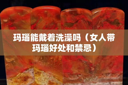 瑪瑙能戴著洗澡嗎（女人帶瑪瑙好處和禁忌）