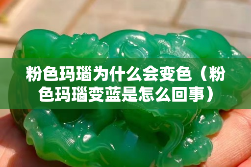 粉色瑪瑙為什么會變色（粉色瑪瑙變藍是怎么回事）