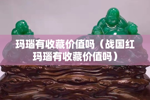 瑪瑙有收藏價值嗎（戰國紅瑪瑙有收藏價值嗎）