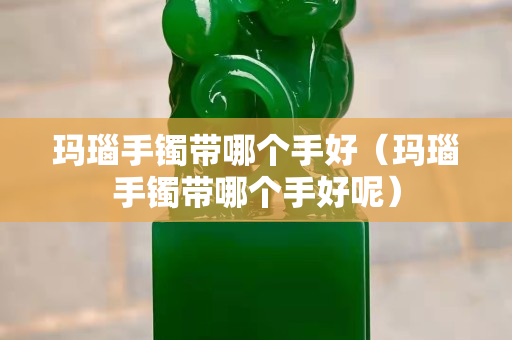 瑪瑙手鐲帶哪個手好（瑪瑙手鐲帶哪個手好呢）