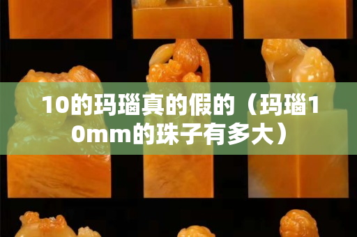10的瑪瑙真的假的（瑪瑙10mm的珠子有多大）