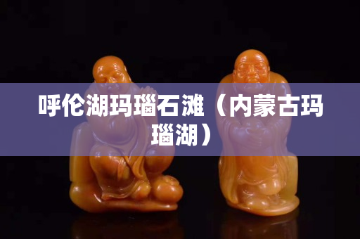 呼倫湖瑪瑙石灘（內蒙古瑪瑙湖）
