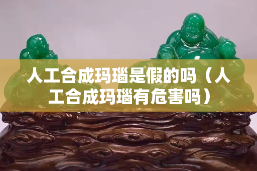 人工合成瑪瑙是假的嗎（人工合成瑪瑙有危害嗎）