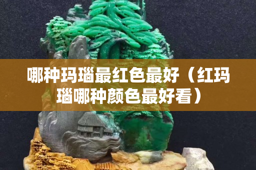 哪種瑪瑙最紅色最好（紅瑪瑙哪種顏色最好看）