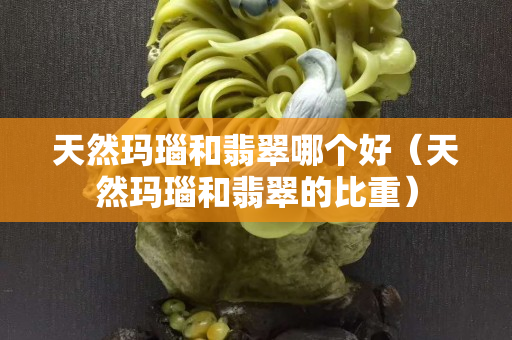 天然瑪瑙和翡翠哪個好（天然瑪瑙和翡翠的比重）