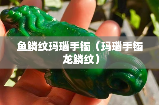 魚(yú)鱗紋瑪瑙手鐲（瑪瑙手鐲 龍鱗紋）