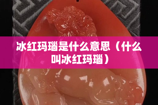 冰紅瑪瑙是什么意思（什么叫冰紅瑪瑙）