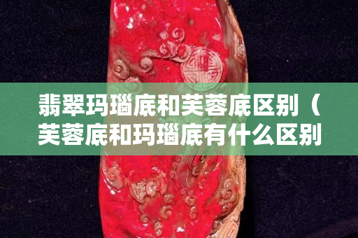 翡翠瑪瑙底和芙蓉底區別（芙蓉底和瑪瑙底有什么區別）