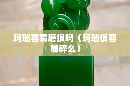 瑪瑙容易磨損嗎（瑪瑙很容易碎么）