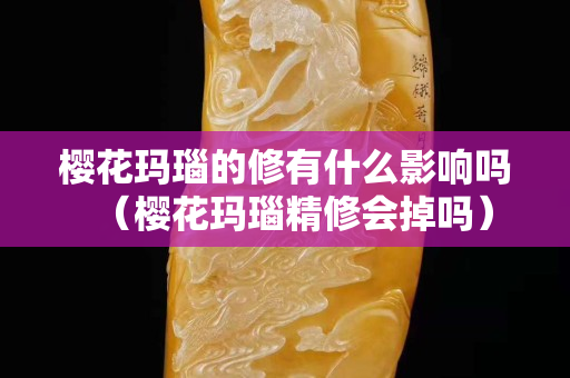 櫻花瑪瑙的修有什么影響嗎（櫻花瑪瑙精修會掉嗎）
